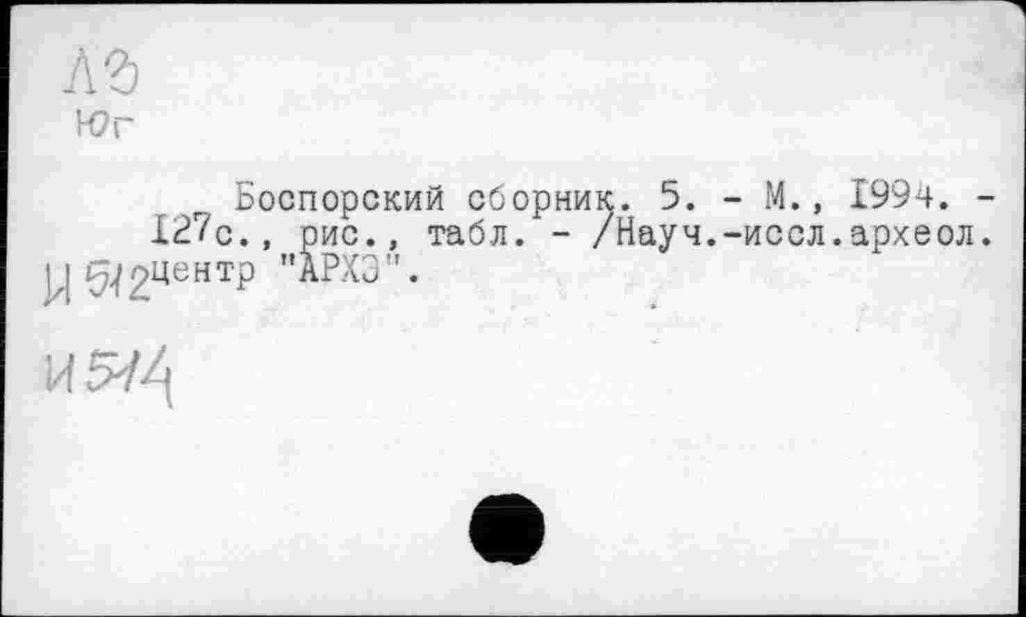 ﻿АЪ
Юг
Боспорский сборник. 5. - М., 1994. -127с., рис., табл. - /Науч.-иссл.археол. у п^рцентр "АРХЭ".